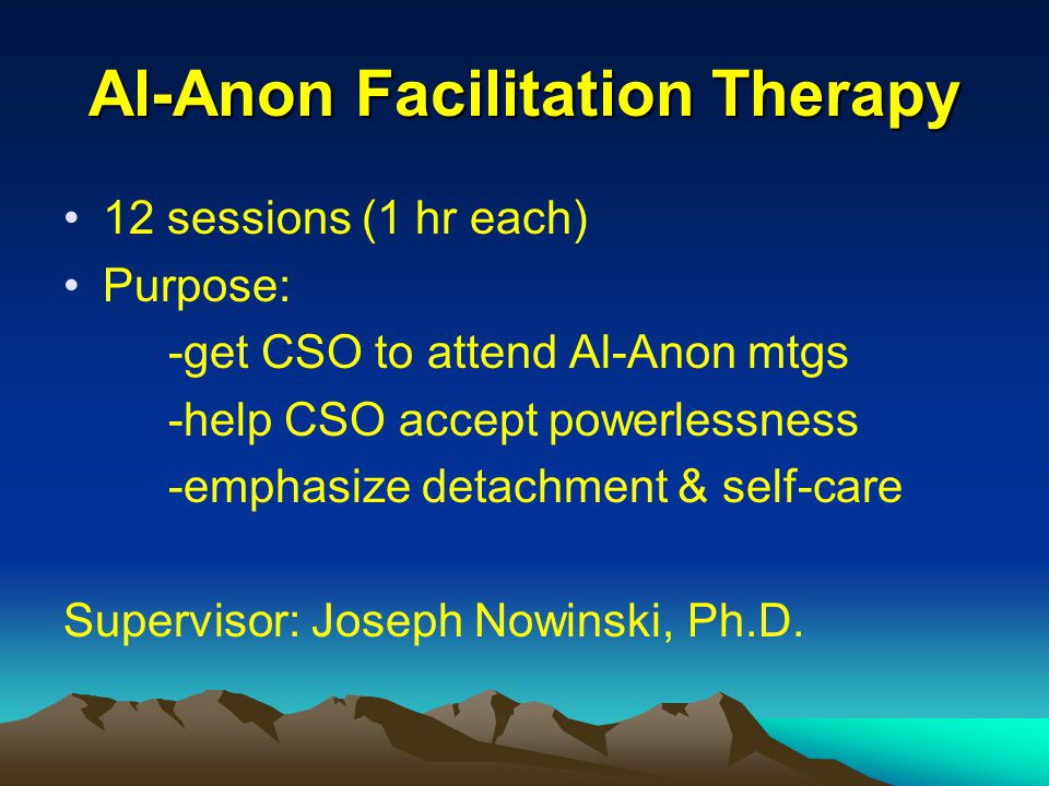 Al-Anon Facilitation Therapy 12 sessions (1 hr each) Purpose: -get CSO to attend Al-Anon mtgs -help CSO accept powerlessness -emphasize detachment & self-care Supervisor: Joseph Nowinski, Ph.D.
