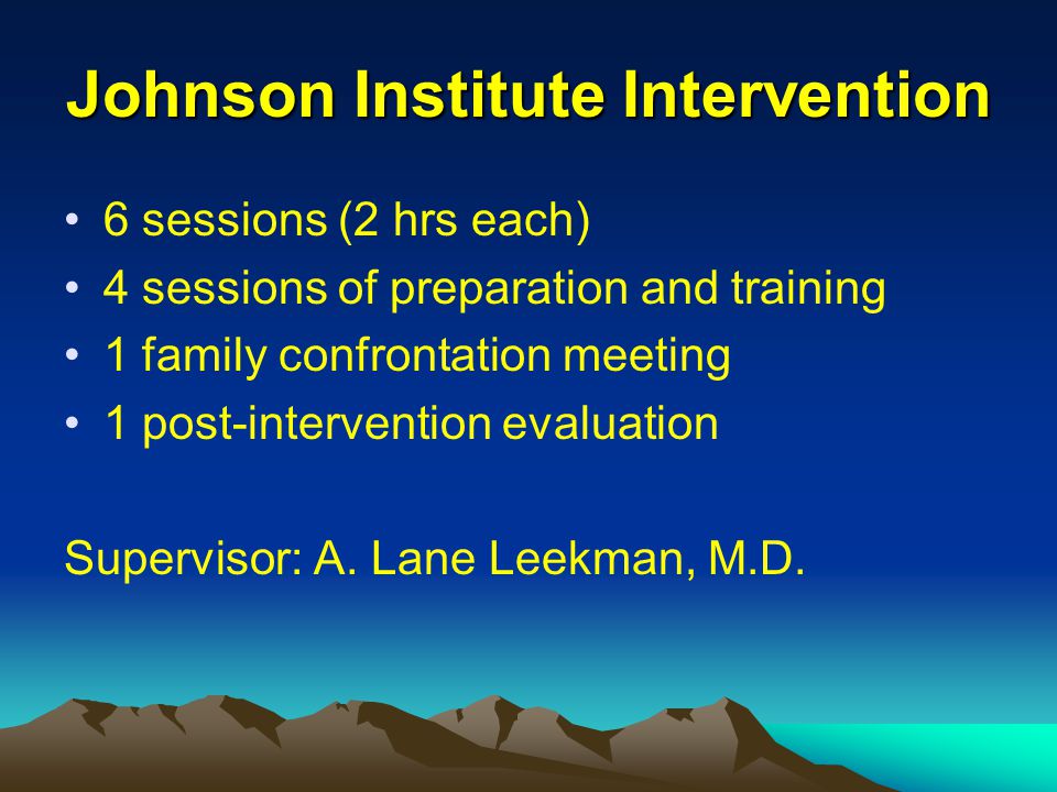 Johnson Institute Intervention 6 sessions (2 hrs each) 4 sessions of preparation and training 1 family confrontation meeting 1 post-intervention evaluation Supervisor: A.