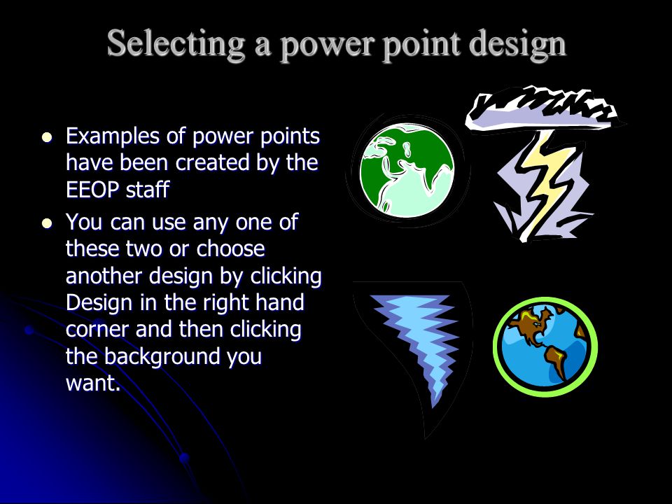 Selecting a power point design Examples of power points have been created by the EEOP staff Examples of power points have been created by the EEOP staff You can use any one of these two or choose another design by clicking Design in the right hand corner and then clicking the background you want.