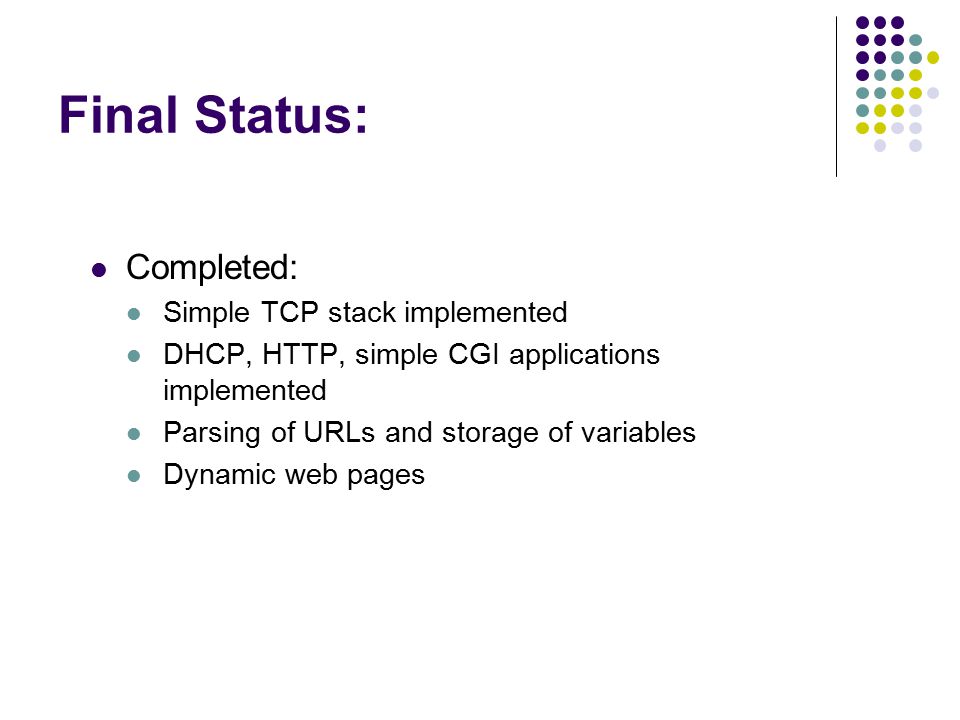 Final Status: Completed: Simple TCP stack implemented DHCP, HTTP, simple CGI applications implemented Parsing of URLs and storage of variables Dynamic web pages