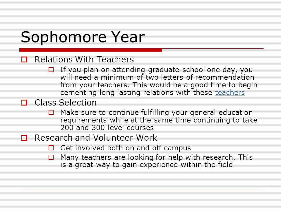 Sophomore Year  Relations With Teachers  If you plan on attending graduate school one day, you will need a minimum of two letters of recommendation from your teachers.