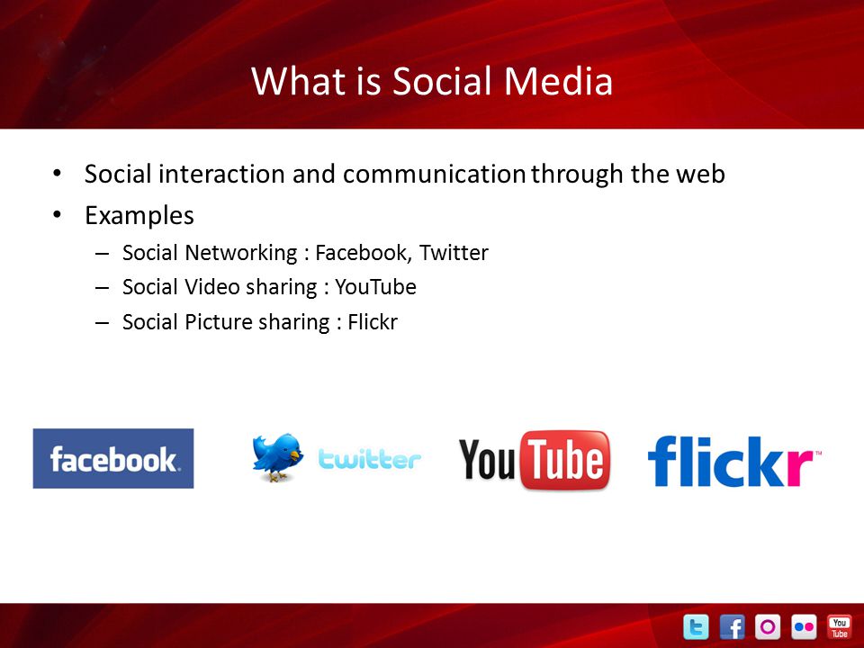 What is Social Media Social interaction and communication through the web Examples – Social Networking : Facebook, Twitter – Social Video sharing : YouTube – Social Picture sharing : Flickr