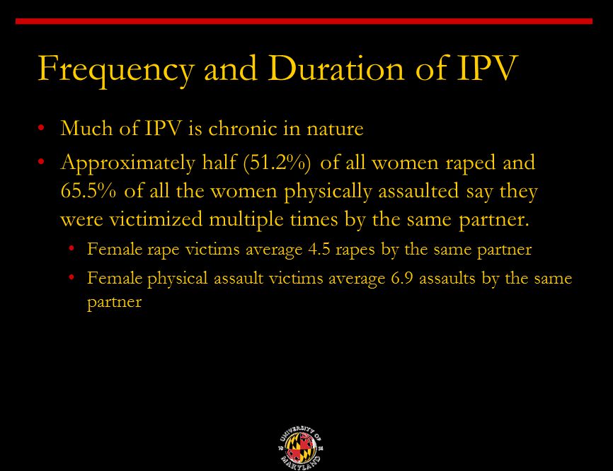 Frequency and Duration of IPV Much of IPV is chronic in nature Approximately half (51.2%) of all women raped and 65.5% of all the women physically assaulted say they were victimized multiple times by the same partner.