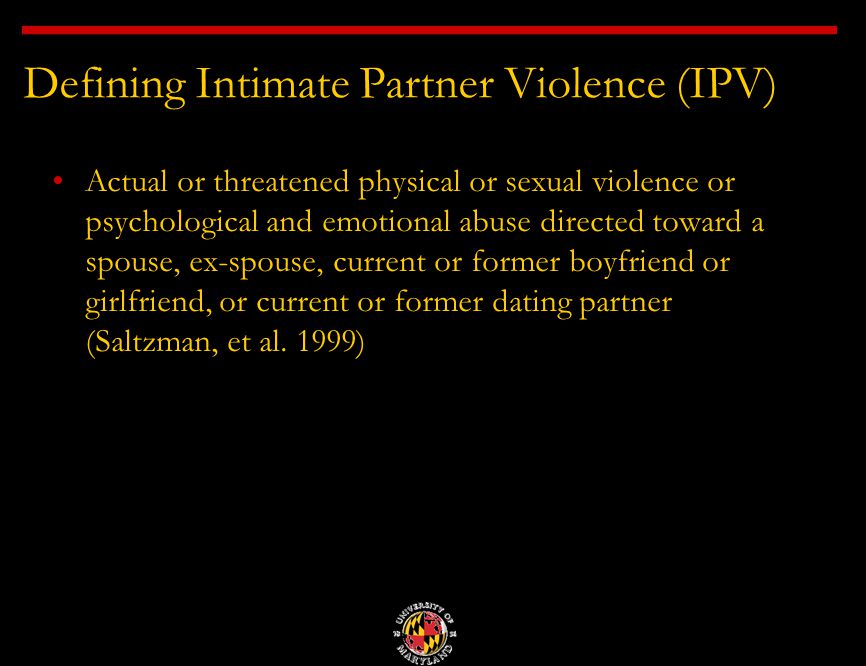 Defining Intimate Partner Violence (IPV) Actual or threatened physical or sexual violence or psychological and emotional abuse directed toward a spouse, ex-spouse, current or former boyfriend or girlfriend, or current or former dating partner (Saltzman, et al.