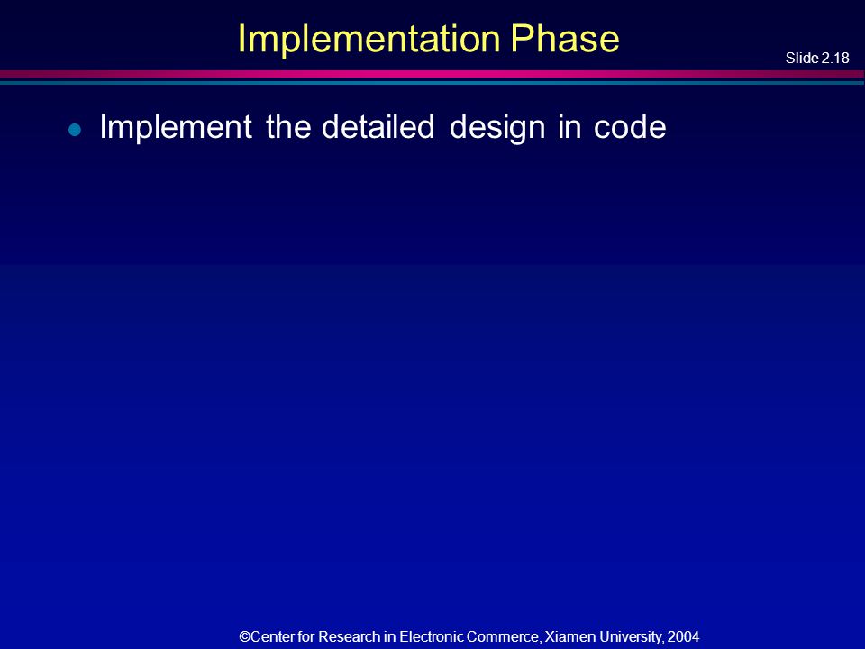 Slide 2.18 ©Center for Research in Electronic Commerce, Xiamen University, 2004 Implementation Phase l Implement the detailed design in code