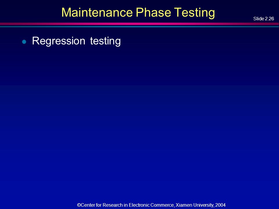 Slide 2.26 ©Center for Research in Electronic Commerce, Xiamen University, 2004 Maintenance Phase Testing l Regression testing