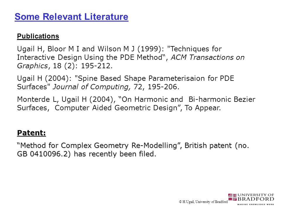 Some Relevant Literature © H.Ugail, University of Bradford Publications Ugail H, Bloor M I and Wilson M J (1999): Techniques for Interactive Design Using the PDE Method , ACM Transactions on Graphics, 18 (2):