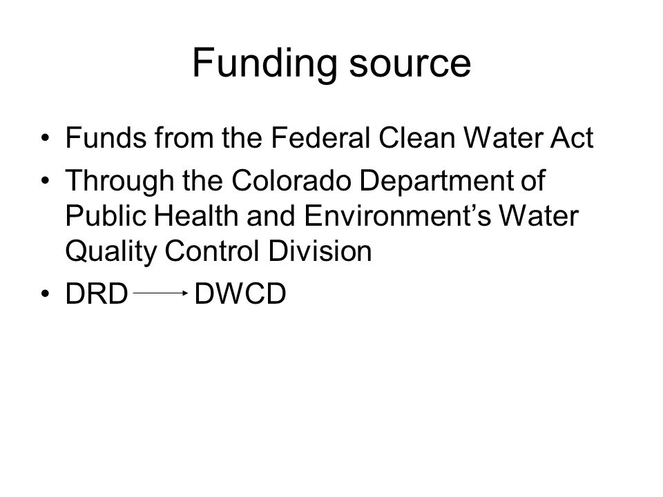 Funding source Funds from the Federal Clean Water Act Through the Colorado Department of Public Health and Environment’s Water Quality Control Division DRD DWCD