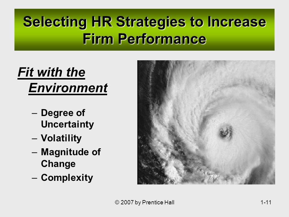 © 2007 by Prentice Hall1-11 Selecting HR Strategies to Increase Firm Performance Fit with the Environment –Degree of Uncertainty –Volatility –Magnitude of Change –Complexity