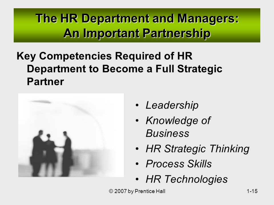 © 2007 by Prentice Hall1-15 The HR Department and Managers: An Important Partnership Key Competencies Required of HR Department to Become a Full Strategic Partner Leadership Knowledge of Business HR Strategic Thinking Process Skills HR Technologies