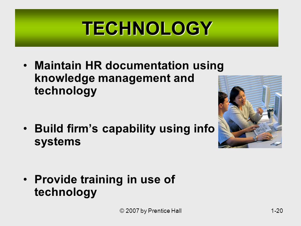 © 2007 by Prentice Hall1-20 TECHNOLOGY Maintain HR documentation using knowledge management and technology Build firm’s capability using info systems Provide training in use of technology