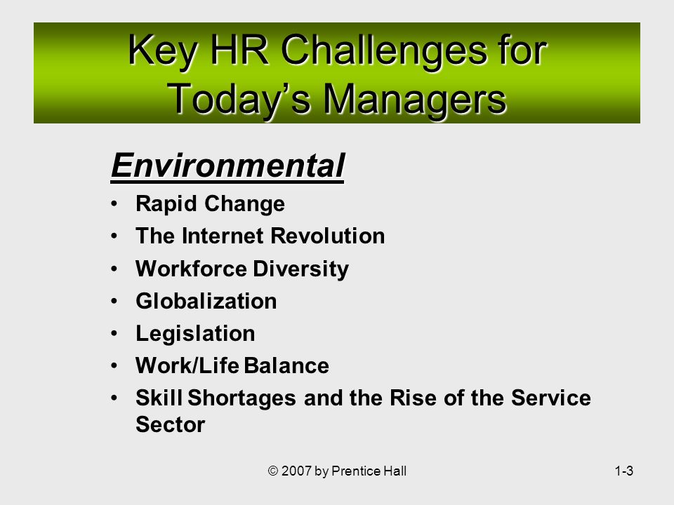 © 2007 by Prentice Hall1-3 Key HR Challenges for Today’s Managers Environmental Rapid Change The Internet Revolution Workforce Diversity Globalization Legislation Work/Life Balance Skill Shortages and the Rise of the Service Sector