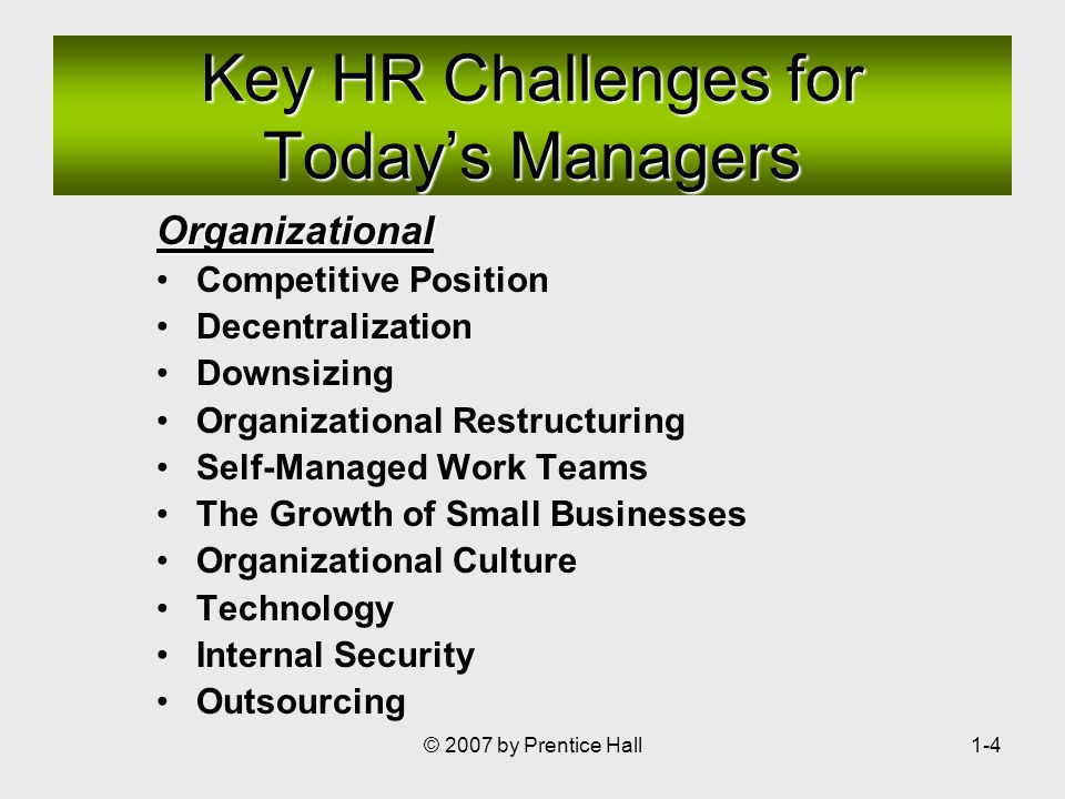 © 2007 by Prentice Hall1-4 Organizational Competitive Position Decentralization Downsizing Organizational Restructuring Self-Managed Work Teams The Growth of Small Businesses Organizational Culture Technology Internal Security Outsourcing Key HR Challenges for Today’s Managers
