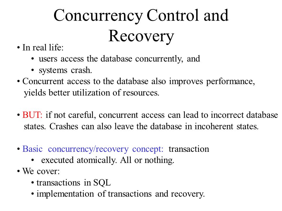 Concurrency Control and Recovery In real life: users access the database concurrently, and systems crash.