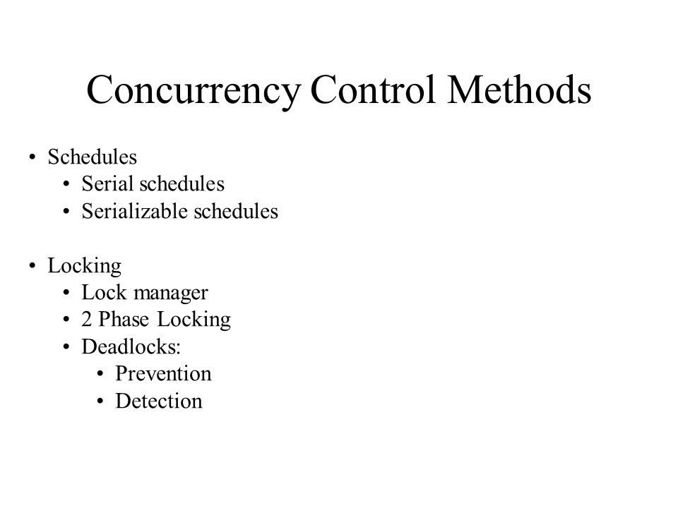 Concurrency Control Methods Schedules Serial schedules Serializable schedules Locking Lock manager 2 Phase Locking Deadlocks: Prevention Detection