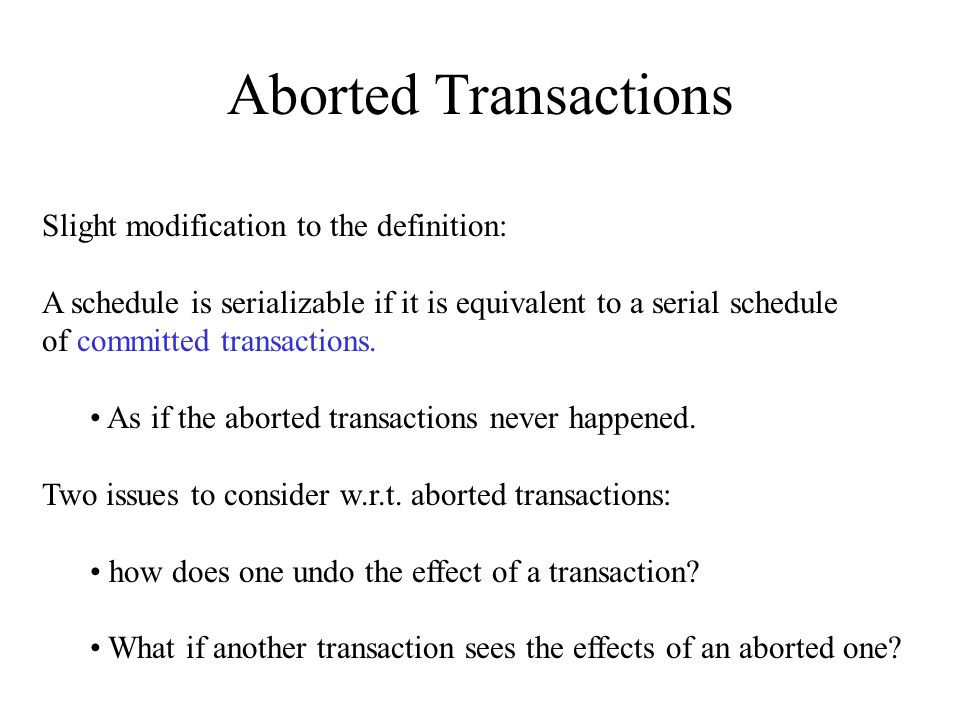 Aborted Transactions Slight modification to the definition: A schedule is serializable if it is equivalent to a serial schedule of committed transactions.