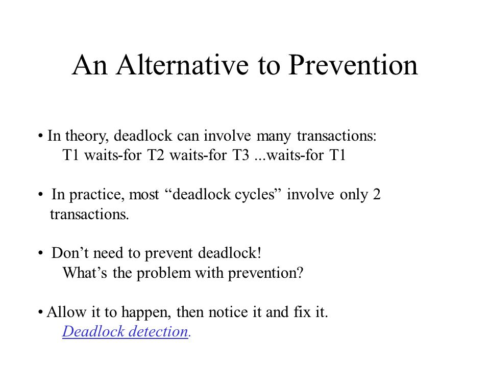 An Alternative to Prevention In theory, deadlock can involve many transactions: T1 waits-for T2 waits-for T3...waits-for T1 In practice, most deadlock cycles involve only 2 transactions.