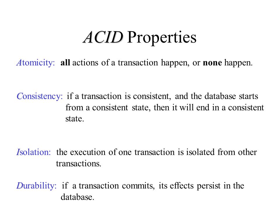 ACID ACID Properties A Atomicity: all actions of a transaction happen, or none happen.
