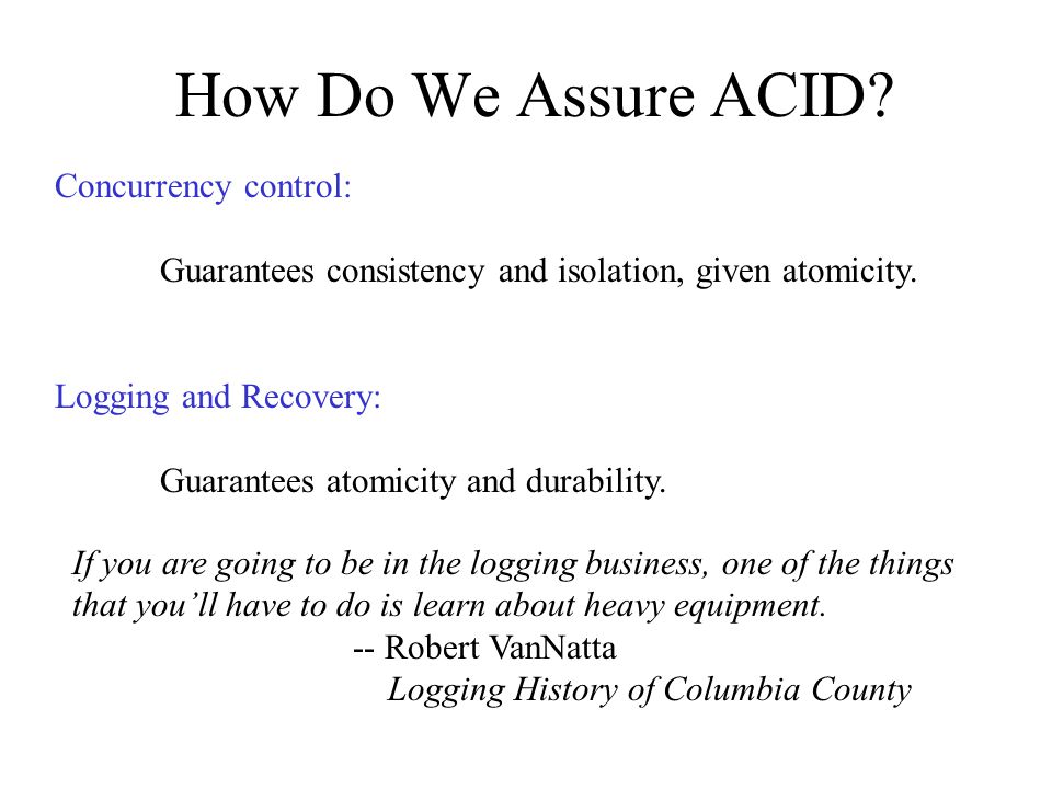 How Do We Assure ACID. Concurrency control: Guarantees consistency and isolation, given atomicity.