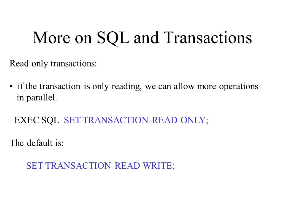 More on SQL and Transactions Read only transactions: if the transaction is only reading, we can allow more operations in parallel.