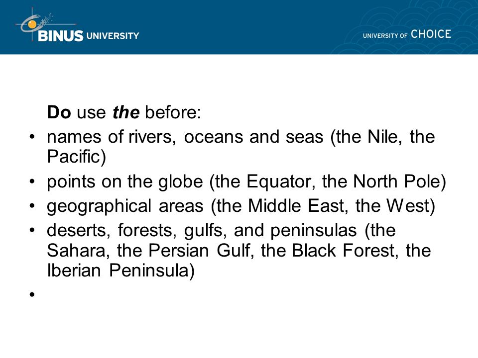 Do use the before: names of rivers, oceans and seas (the Nile, the Pacific) points on the globe (the Equator, the North Pole) geographical areas (the Middle East, the West) deserts, forests, gulfs, and peninsulas (the Sahara, the Persian Gulf, the Black Forest, the Iberian Peninsula)