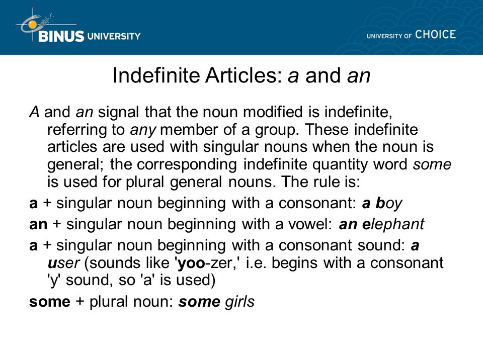 Indefinite Articles: a and an A and an signal that the noun modified is indefinite, referring to any member of a group.