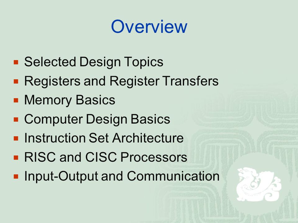 Overview  Selected Design Topics  Registers and Register Transfers  Memory Basics  Computer Design Basics  Instruction Set Architecture  RISC and CISC Processors  Input-Output and Communication