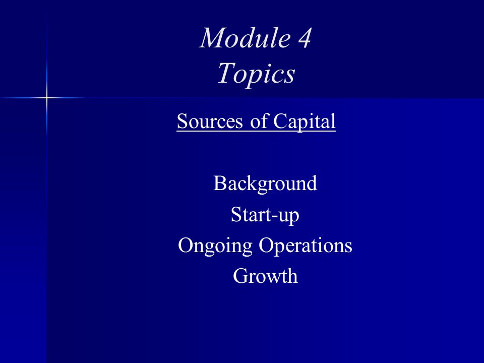Module 4 Topics Sources of Capital Background Start-up Ongoing Operations Growth