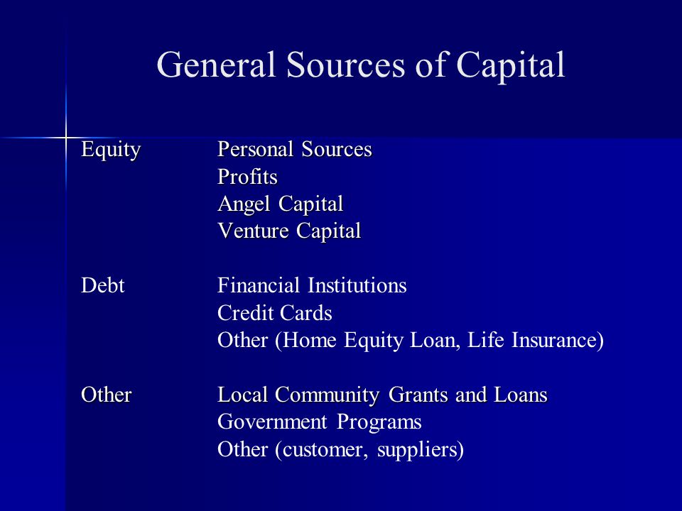 General Sources of Capital EquityPersonal Sources Profits Angel Capital Venture Capital DebtFinancial Institutions Credit Cards Other (Home Equity Loan, Life Insurance) OtherLocal Community Grants and Loans Government Programs Other (customer, suppliers)