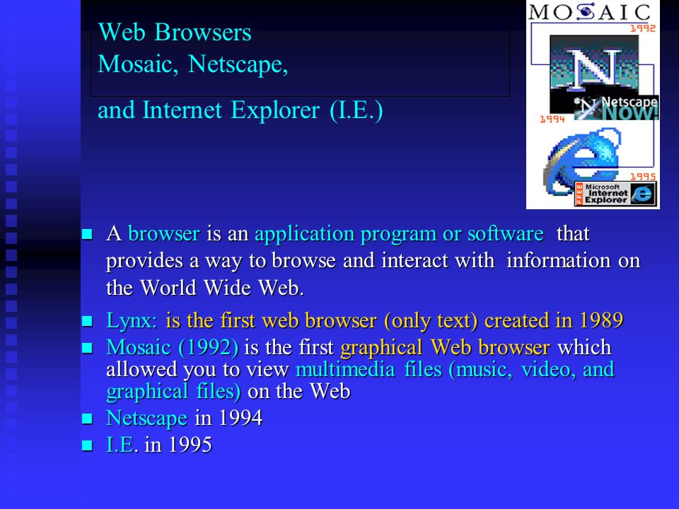 Web Browsers Mosaic, Netscape, and Internet Explorer (I.E.) A browser is an application program or software that provides a way to browse and interact with information on the World Wide Web.