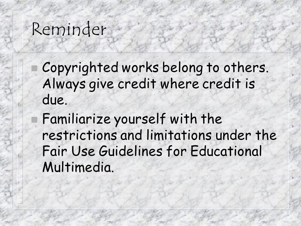 Reminder n Copyrighted works belong to others. Always give credit where credit is due.