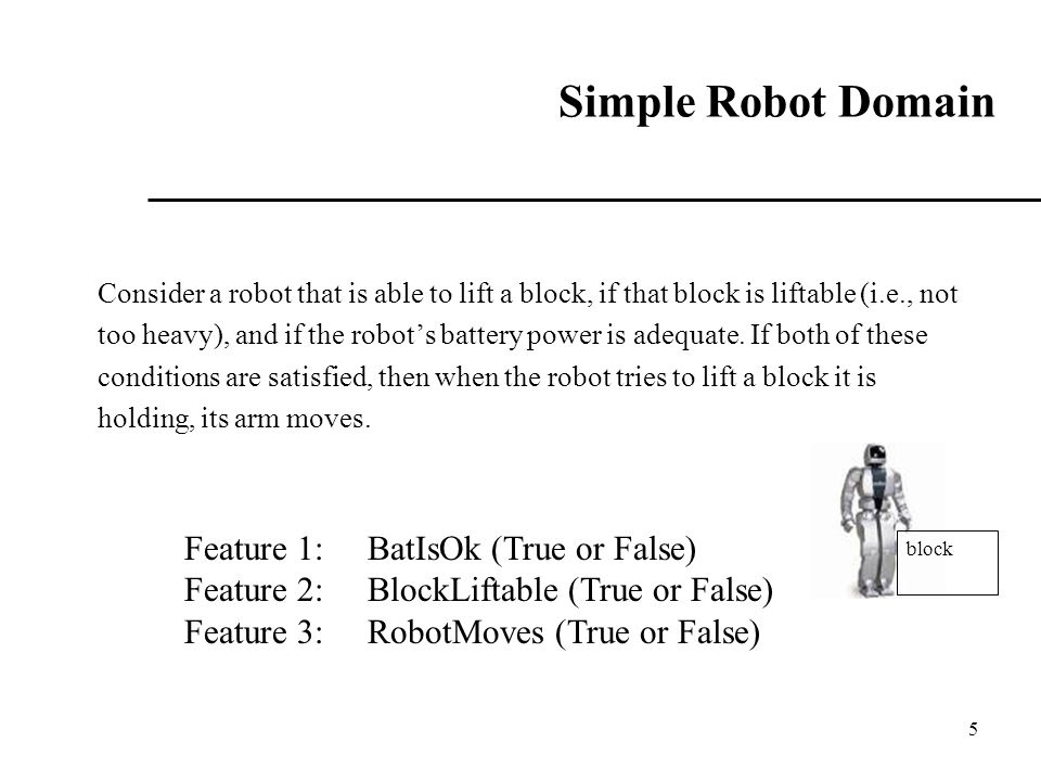 5 Simple Robot Domain Consider a robot that is able to lift a block, if that block is liftable (i.e., not too heavy), and if the robot’s battery power is adequate.