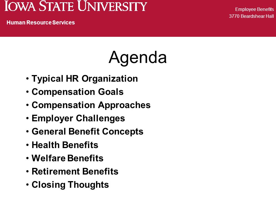 Agenda Typical HR Organization Compensation Goals Compensation Approaches Employer Challenges General Benefit Concepts Health Benefits Welfare Benefits Retirement Benefits Closing Thoughts Employee Benefits 3770 Beardshear Hall Human Resource Services