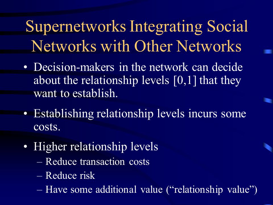 Supernetworks Integrating Social Networks with Other Networks Decision-makers in the network can decide about the relationship levels [0,1] that they want to establish.
