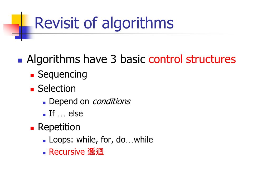 Revisit of algorithms Algorithms have 3 basic control structures Sequencing Selection Depend on conditions If … else Repetition Loops: while, for, do … while Recursive 遞迴