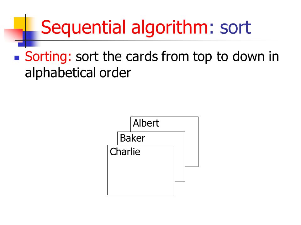 Albert Baker Sequential algorithm: sort Sorting: sort the cards from top to down in alphabetical order Charlie