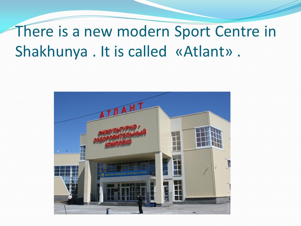 There is a new modern Sport Centre in Shakhunya. It is called «Atlant».