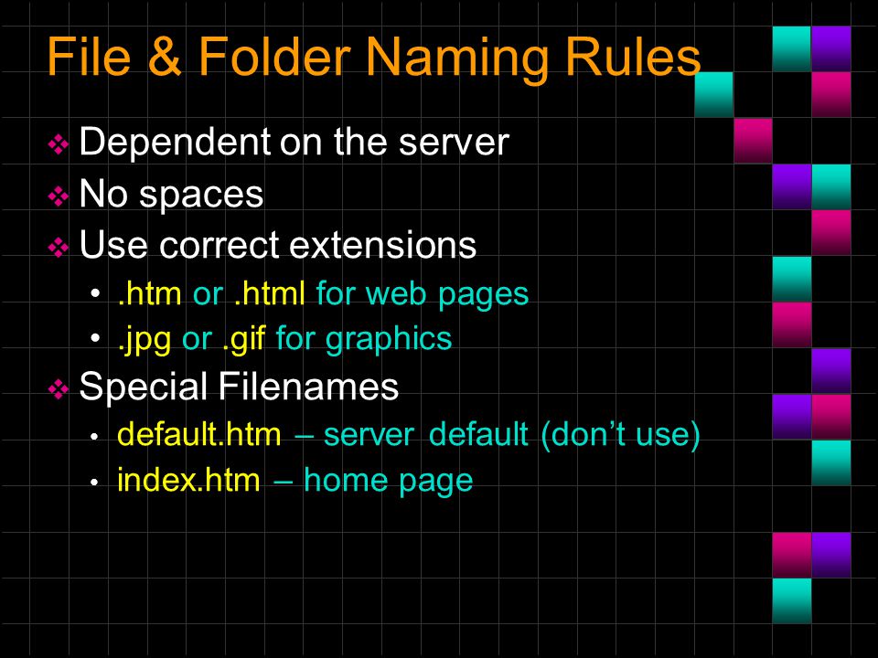 File & Folder Naming Rules  Dependent on the server  No spaces  Use correct extensions.htm or.html for web pages.jpg or.gif for graphics  Special Filenames default.htm – server default (don’t use) index.htm – home page