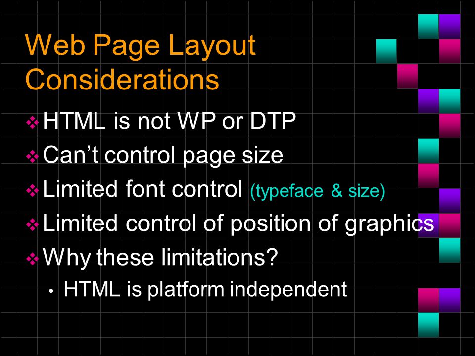 Web Page Layout Considerations  HTML is not WP or DTP  Can’t control page size  Limited font control (typeface & size)  Limited control of position of graphics  Why these limitations.