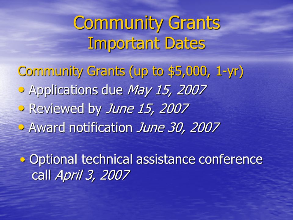 Community Grants Important Dates Community Grants (up to $5,000, 1-yr) Applications due May 15, 2007 Applications due May 15, 2007 Reviewed by June 15, 2007 Reviewed by June 15, 2007 Award notification June 30, 2007 Award notification June 30, 2007 Optional technical assistance conference Optional technical assistance conference call April 3, 2007 call April 3, 2007