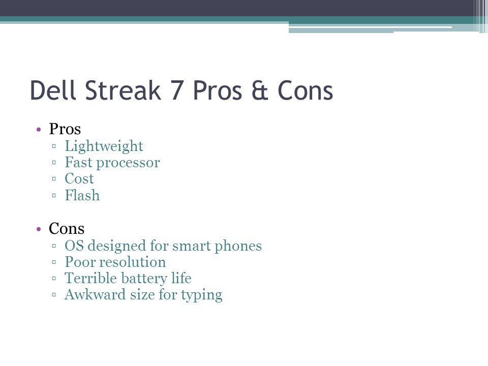 Dell Streak 7 Pros & Cons Pros ▫Lightweight ▫Fast processor ▫Cost ▫Flash Cons ▫OS designed for smart phones ▫Poor resolution ▫Terrible battery life ▫Awkward size for typing