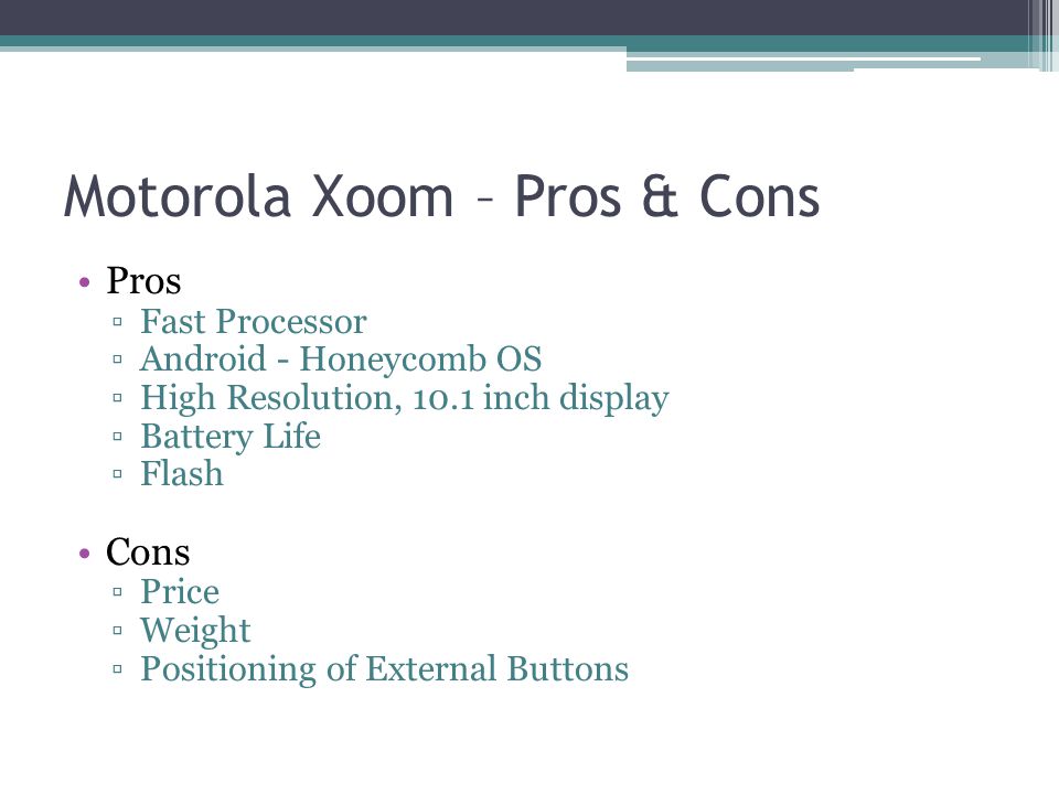 Motorola Xoom – Pros & Cons Pros ▫Fast Processor ▫Android - Honeycomb OS ▫High Resolution, 10.1 inch display ▫Battery Life ▫Flash Cons ▫Price ▫Weight ▫Positioning of External Buttons