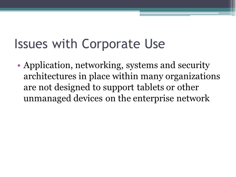 Issues with Corporate Use Application, networking, systems and security architectures in place within many organizations are not designed to support tablets or other unmanaged devices on the enterprise network