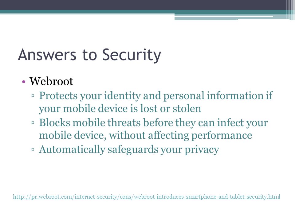 Answers to Security Webroot ▫Protects your identity and personal information if your mobile device is lost or stolen ▫Blocks mobile threats before they can infect your mobile device, without affecting performance ▫Automatically safeguards your privacy
