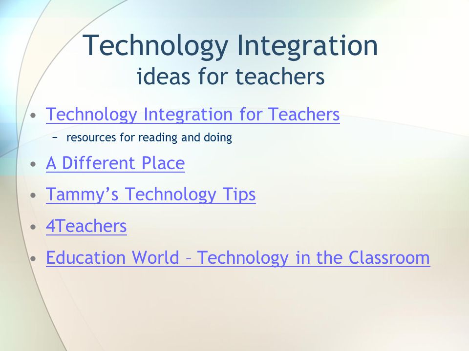 Technology Integration ideas for teachers Technology Integration for Teachers −resources for reading and doing A Different Place Tammy’s Technology Tips 4Teachers Education World – Technology in the Classroom