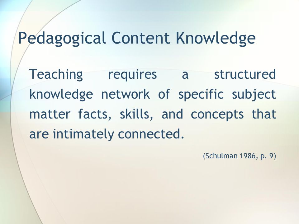 Pedagogical Content Knowledge Teaching requires a structured knowledge network of specific subject matter facts, skills, and concepts that are intimately connected.