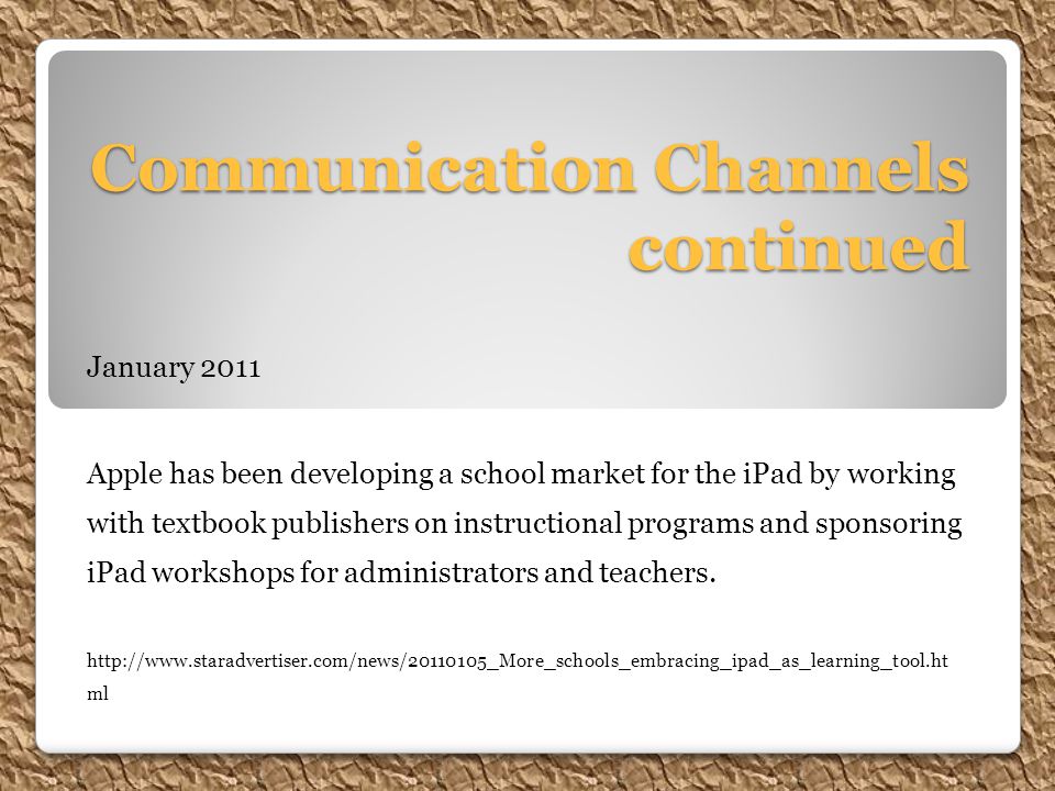 Communication Channels continued January 2011 Apple has been developing a school market for the iPad by working with textbook publishers on instructional programs and sponsoring iPad workshops for administrators and teachers.