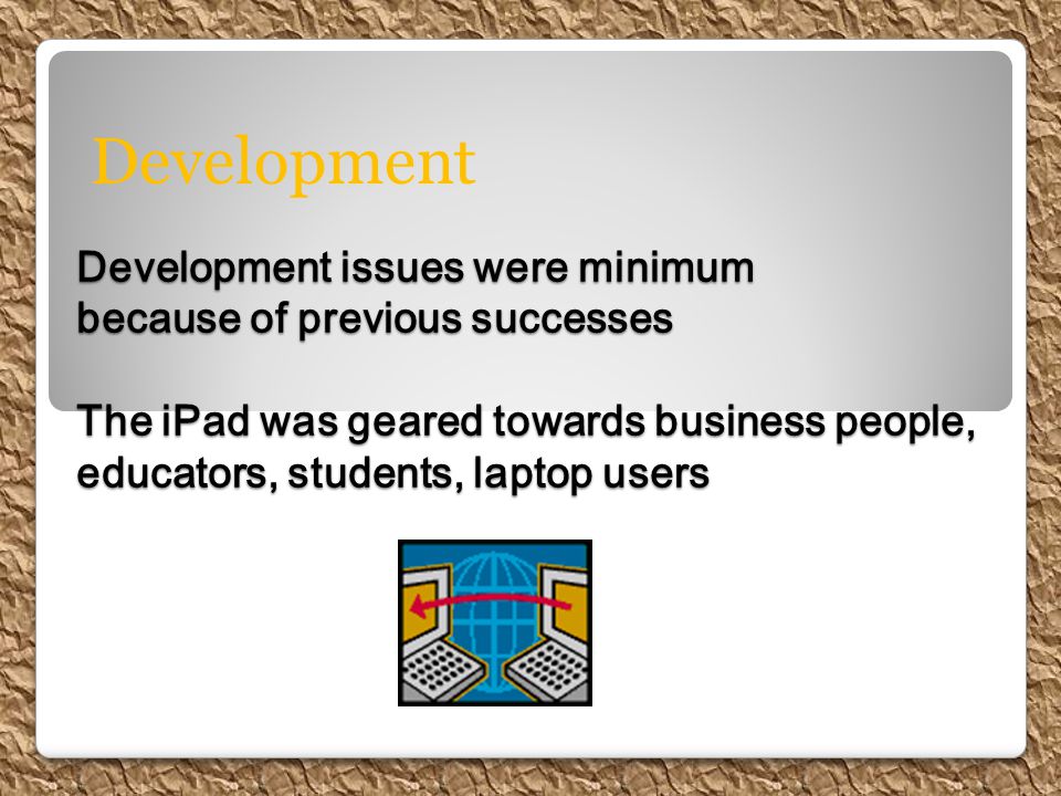 Development issues were minimum because of previous successes The iPad was geared towards business people, educators, students, laptop users Development