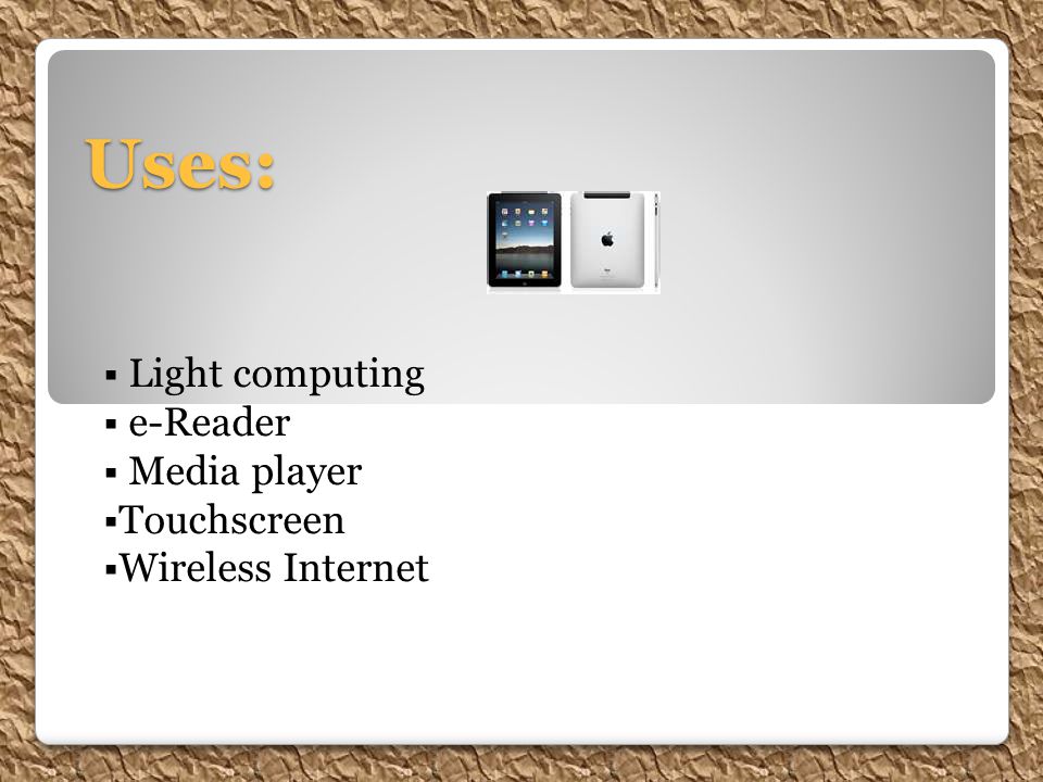Uses:  Light computing  e-Reader  Media player  Touchscreen  Wireless Internet
