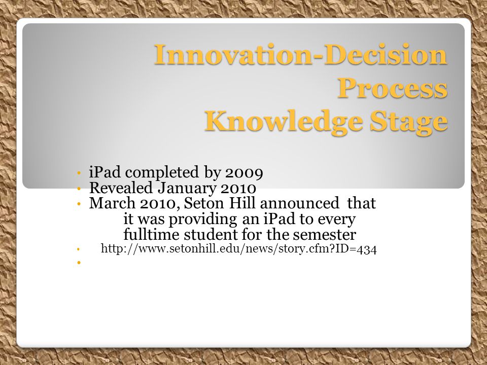 Innovation-Decision Process Knowledge Stage iPad completed by 2009 Revealed January 2010 March 2010, Seton Hill announced that it was providing an iPad to every fulltime student for the semester   ID=434